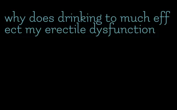 why does drinking to much effect my erectile dysfunction