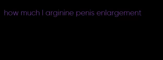 how much l arginine penis enlargement