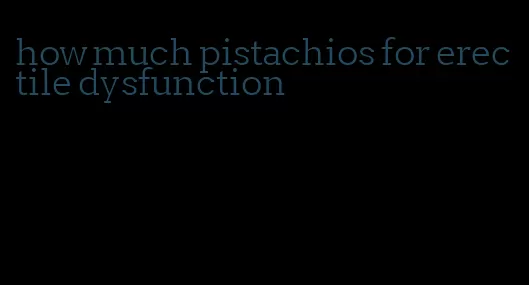 how much pistachios for erectile dysfunction