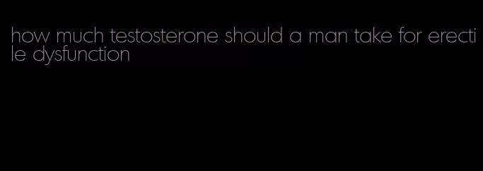 how much testosterone should a man take for erectile dysfunction