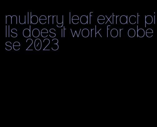 mulberry leaf extract pills does it work for obese 2023