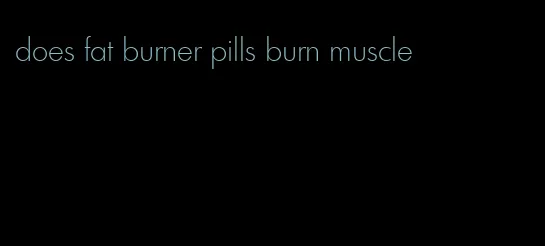 does fat burner pills burn muscle