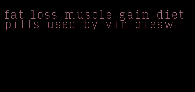 fat loss muscle gain diet pills used by vin diesw