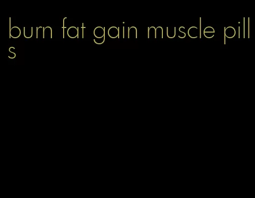 burn fat gain muscle pills