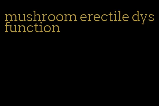 mushroom erectile dysfunction