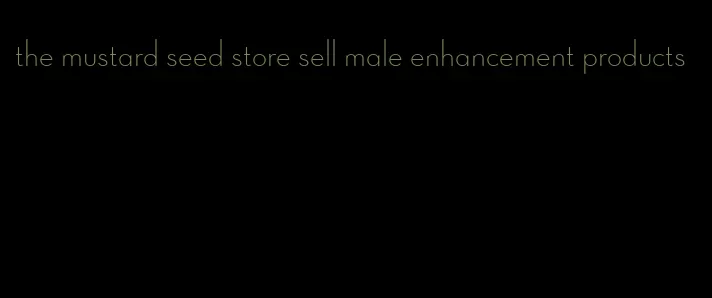 the mustard seed store sell male enhancement products