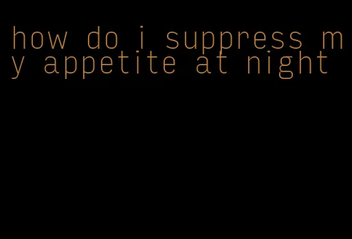 how do i suppress my appetite at night