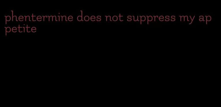 phentermine does not suppress my appetite