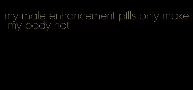 my male enhancement pills only make my body hot