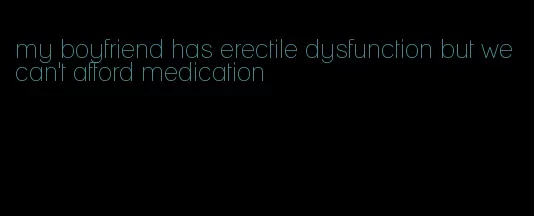 my boyfriend has erectile dysfunction but we can't afford medication