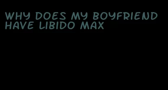 why does my boyfriend have libido max