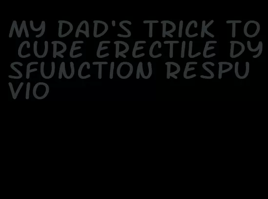 my dad's trick to cure erectile dysfunction respuvio