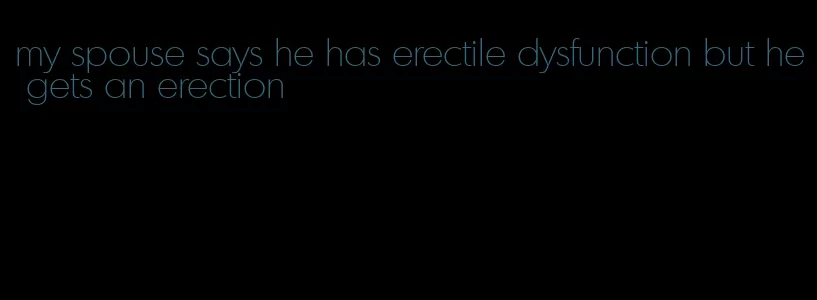 my spouse says he has erectile dysfunction but he gets an erection