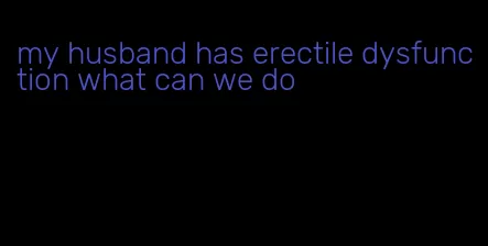 my husband has erectile dysfunction what can we do