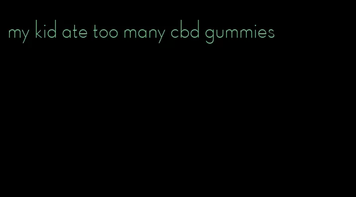 my kid ate too many cbd gummies