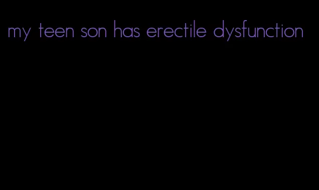 my teen son has erectile dysfunction