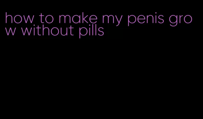 how to make my penis grow without pills