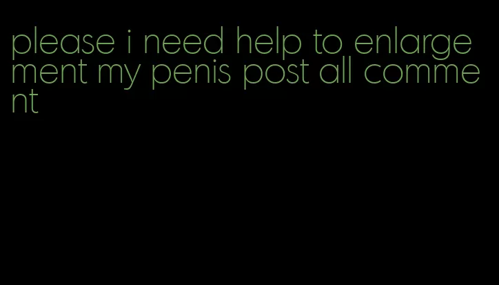 please i need help to enlargement my penis post all comment