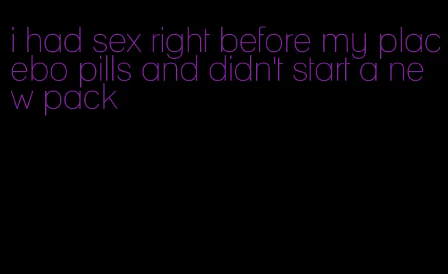 i had sex right before my placebo pills and didn't start a new pack