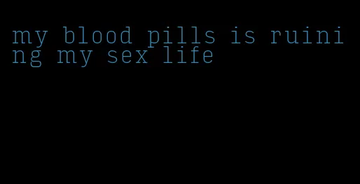 my blood pills is ruining my sex life