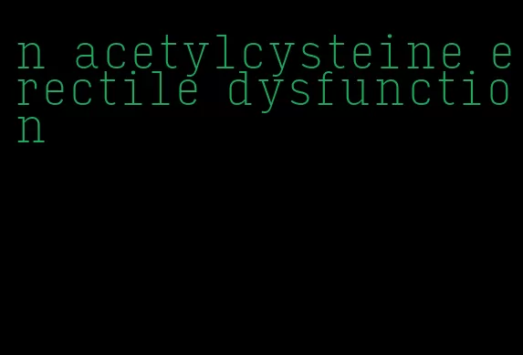 n acetylcysteine erectile dysfunction