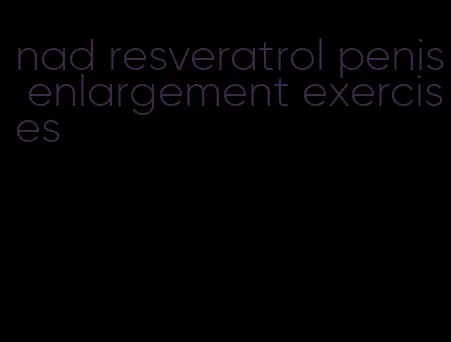 nad resveratrol penis enlargement exercises