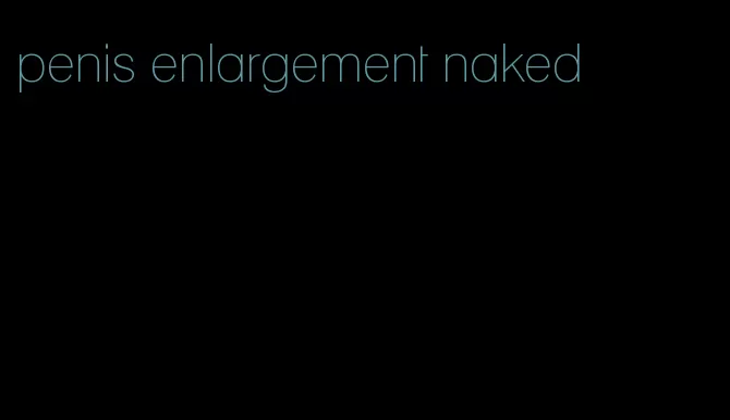 penis enlargement naked