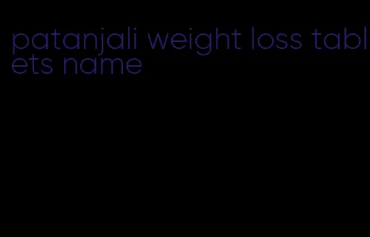 patanjali weight loss tablets name