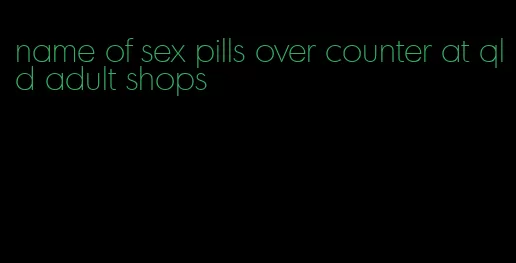 name of sex pills over counter at qld adult shops