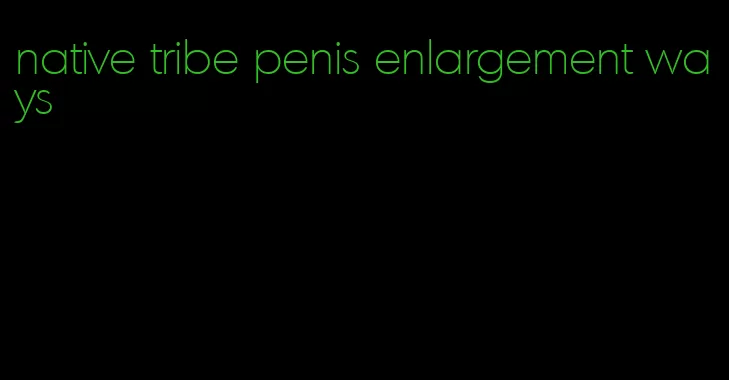 native tribe penis enlargement ways