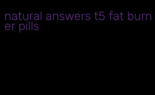 natural answers t5 fat burner pills