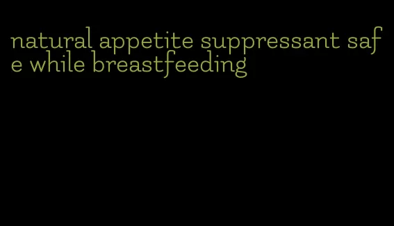 natural appetite suppressant safe while breastfeeding