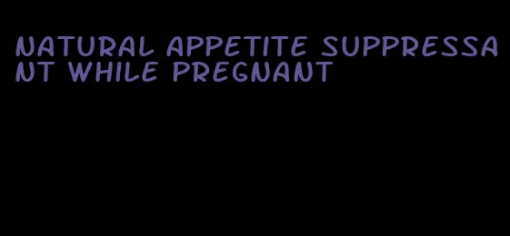 natural appetite suppressant while pregnant