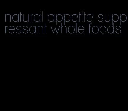 natural appetite suppressant whole foods