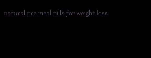 natural pre meal pills for weight loss