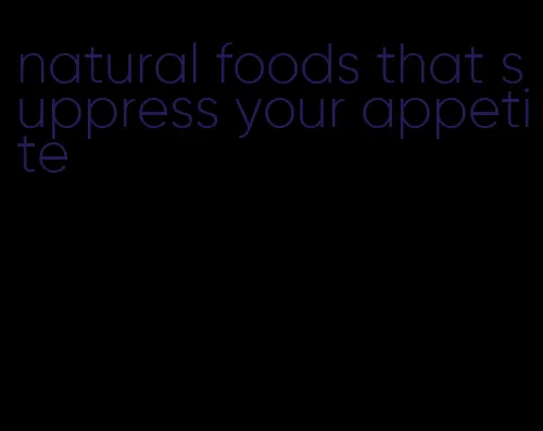 natural foods that suppress your appetite