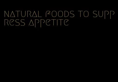 natural foods to suppress appetite