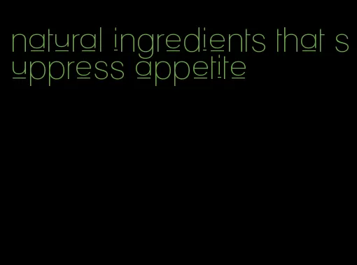 natural ingredients that suppress appetite