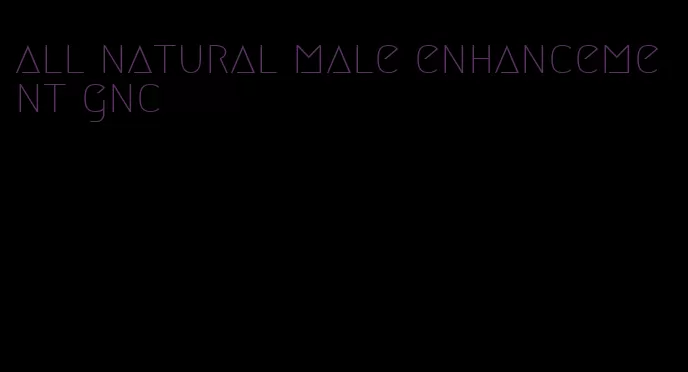 all natural male enhancement gnc