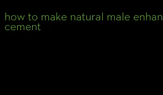 how to make natural male enhancement