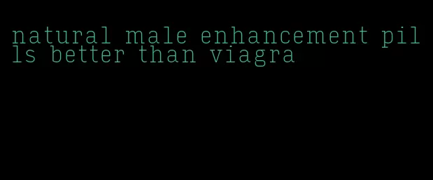 natural male enhancement pills better than viagra