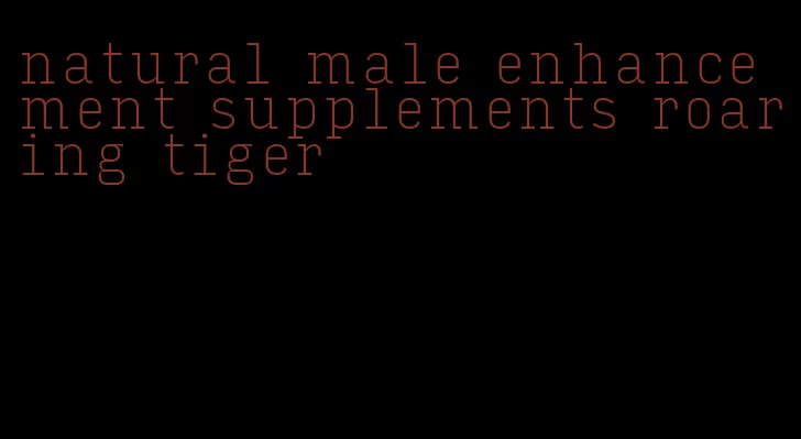 natural male enhancement supplements roaring tiger