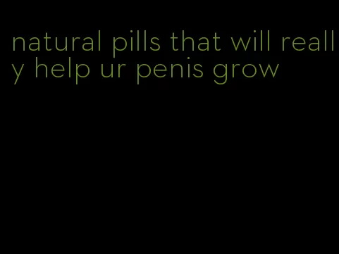 natural pills that will really help ur penis grow