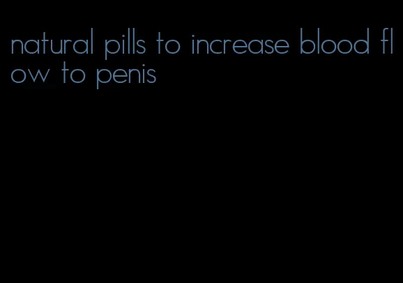 natural pills to increase blood flow to penis