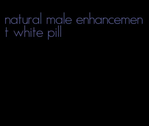 natural male enhancement white pill