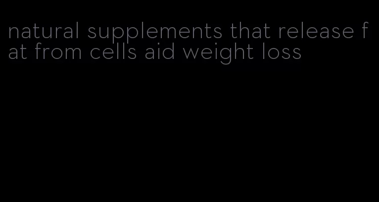 natural supplements that release fat from cells aid weight loss