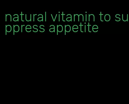 natural vitamin to suppress appetite