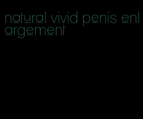 natural vivid penis enlargement