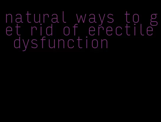 natural ways to get rid of erectile dysfunction