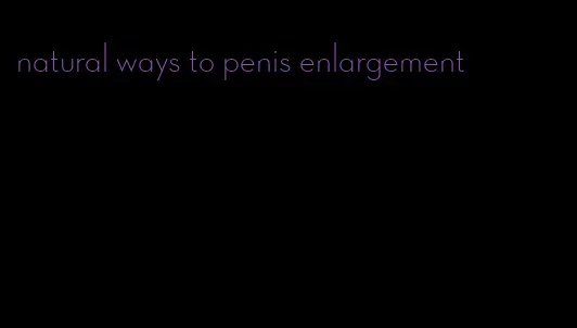 natural ways to penis enlargement